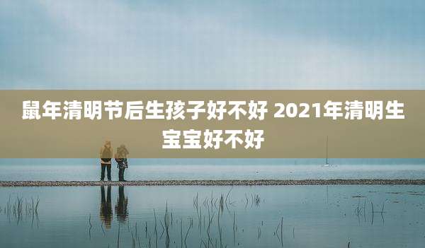 鼠年清明节后生孩子好不好 2021年清明生宝宝好不好