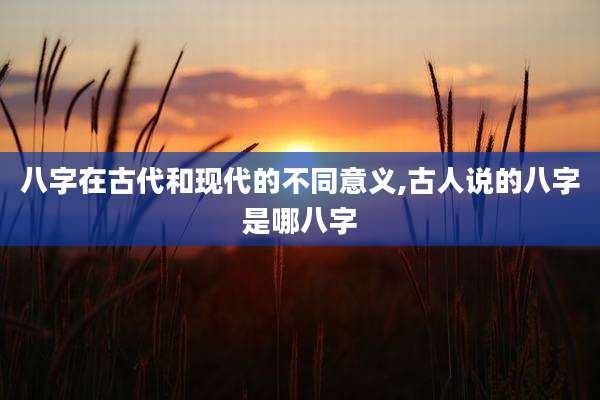 八字在古代和现代的不同意义,古人说的八字是哪八字