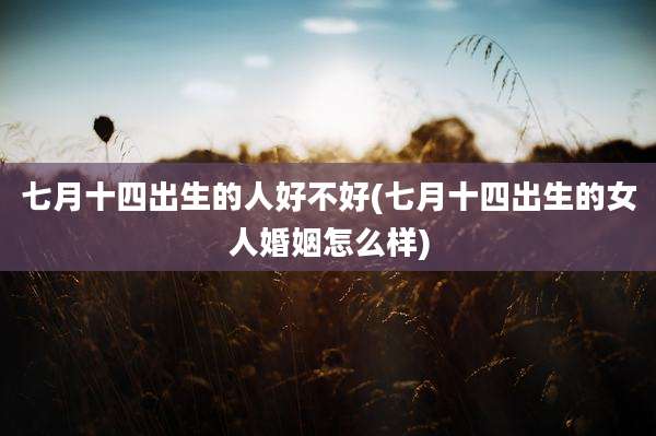 七月十四出生的人好不好(七月十四出生的女人婚姻怎么样)