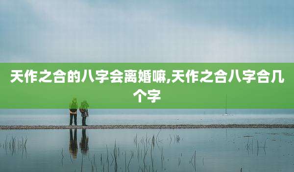 天作之合的八字会离婚嘛,天作之合八字合几个字