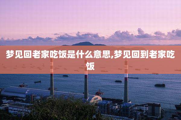 梦见回老家吃饭是什么意思,梦见回到老家吃饭
