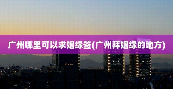 广州哪里可以求姻缘签(广州拜姻缘的地方)