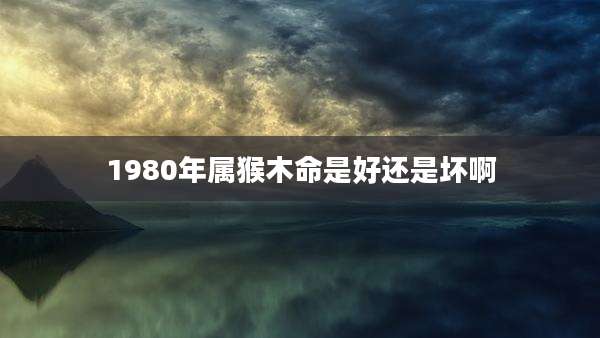1980年属猴木命是好还是坏啊