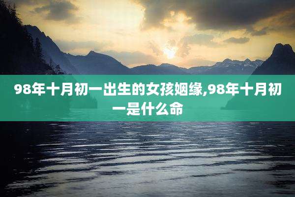 98年十月初一出生的女孩姻缘,98年十月初一是什么命