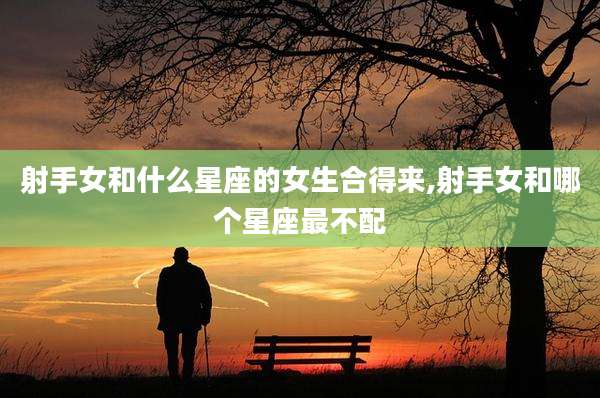 射手女和什么星座的女生合得来,射手女和哪个星座最不配