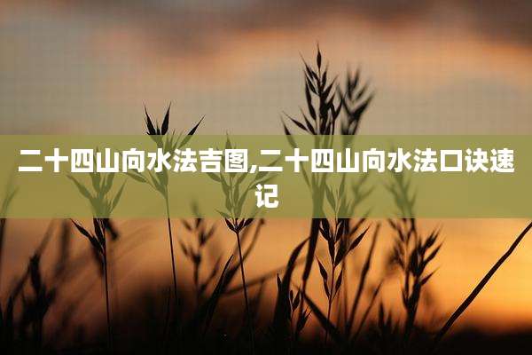 二十四山向水法吉图,二十四山向水法口诀速记