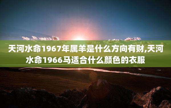 天河水命1967年属羊是什么方向有财,天河水命1966马适合什么颜色的衣服