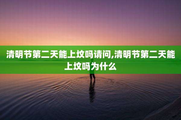 清明节第二天能上坟吗请问,清明节第二天能上坟吗为什么