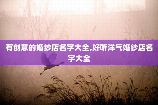 有创意的婚纱店名字大全,好听洋气婚纱店名字大全