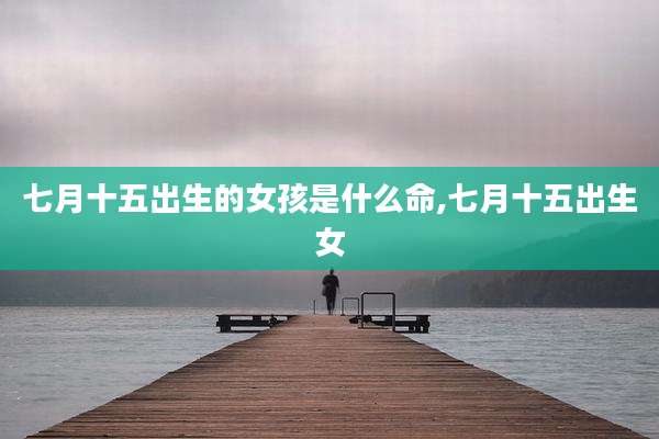 七月十五出生的女孩是什么命,七月十五出生女