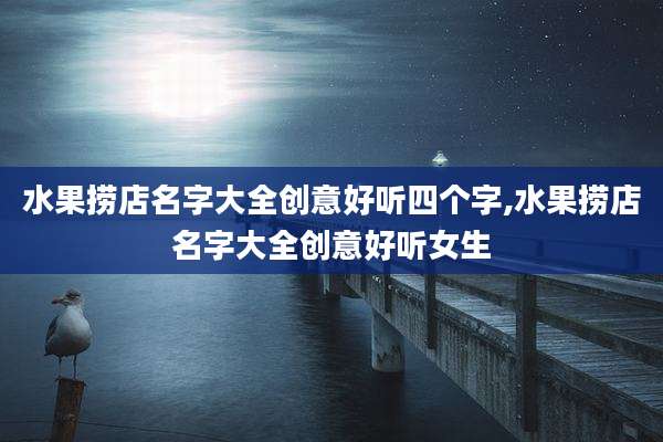 水果捞店名字大全创意好听四个字,水果捞店名字大全创意好听女生