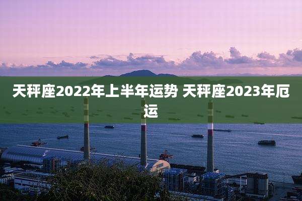 天秤座2022年上半年运势 天秤座2023年厄运