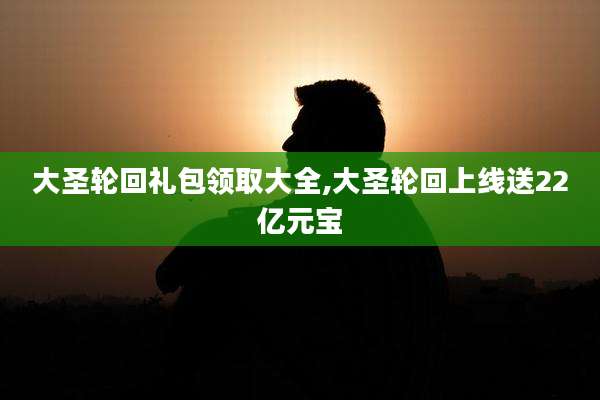 大圣轮回礼包领取大全,大圣轮回上线送22亿元宝