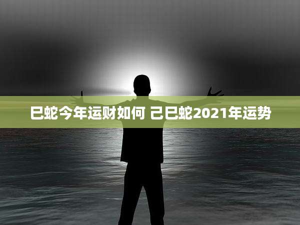 巳蛇今年运财如何 己巳蛇2021年运势