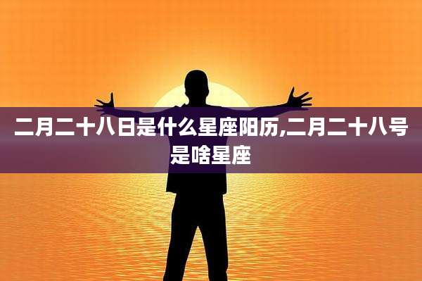 二月二十八日是什么星座阳历,二月二十八号是啥星座