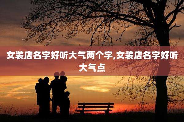 女装店名字好听大气两个字,女装店名字好听大气点