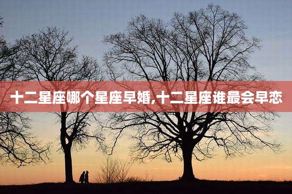 十二星座哪个星座早婚,十二星座谁最会早恋