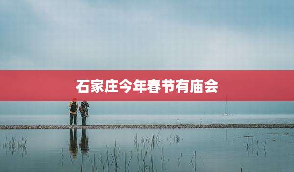 石家庄今年春节有庙会