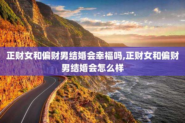 正财女和偏财男结婚会幸福吗,正财女和偏财男结婚会怎么样
