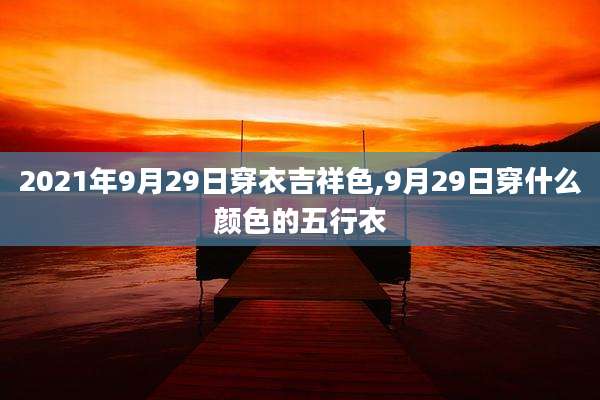 2021年9月29日穿衣吉祥色,9月29日穿什么颜色的五行衣