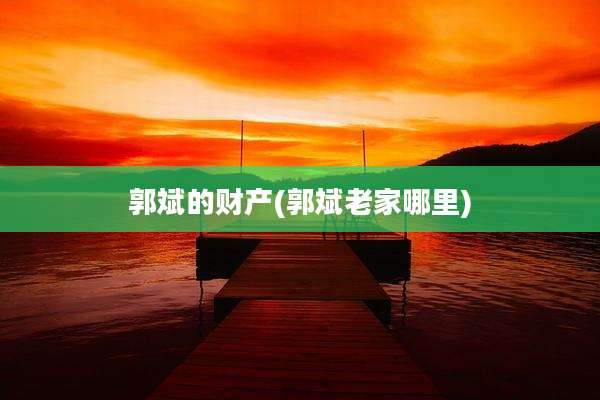 郭斌的财产(郭斌老家哪里)