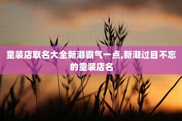 童装店取名大全新潮霸气一点,新潮过目不忘的童装店名
