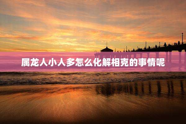 属龙人小人多怎么化解相克的事情呢