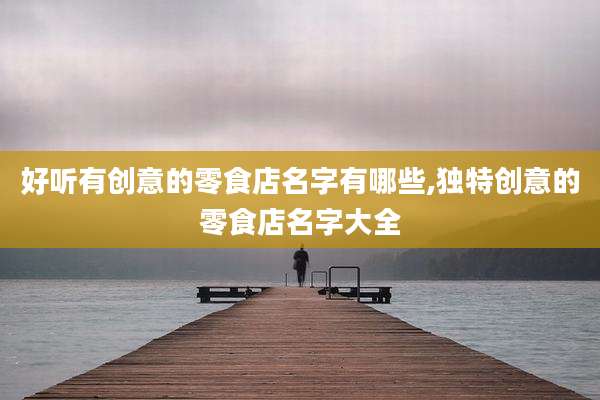 好听有创意的零食店名字有哪些,独特创意的零食店名字大全