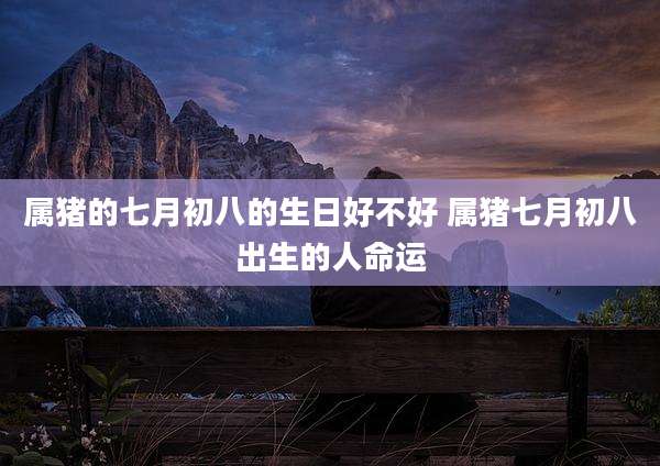 属猪的七月初八的生日好不好 属猪七月初八出生的人命运