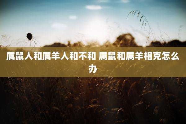 属鼠人和属羊人和不和 属鼠和属羊相克怎么办