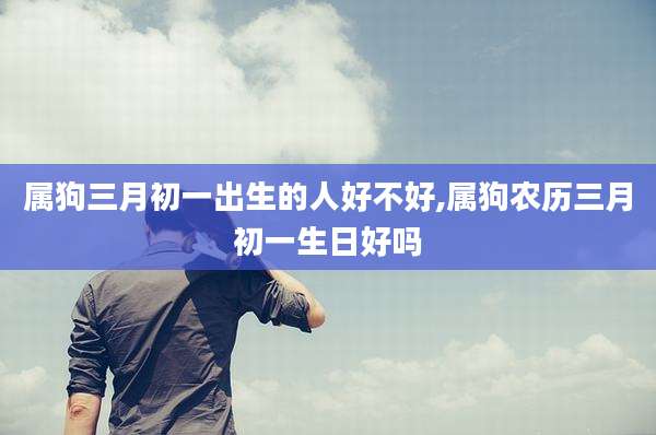 属狗三月初一出生的人好不好,属狗农历三月初一生日好吗
