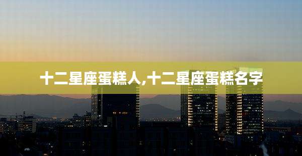 十二星座蛋糕人,十二星座蛋糕名字