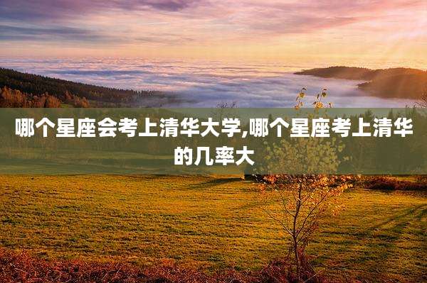 哪个星座会考上清华大学,哪个星座考上清华的几率大