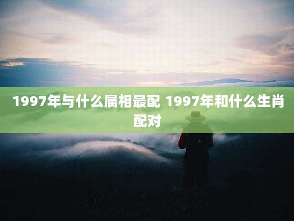 1997年与什么属相最配 1997年和什么生肖配对