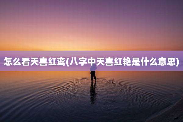 怎么看天喜红鸾(八字中天喜红艳是什么意思)