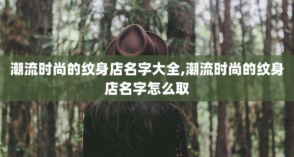 潮流时尚的纹身店名字大全,潮流时尚的纹身店名字怎么取