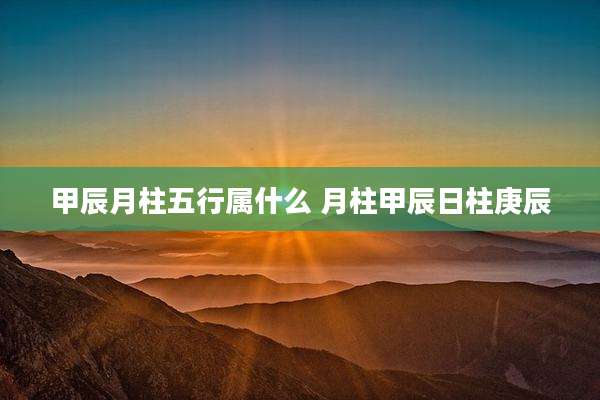 甲辰月柱五行属什么 月柱甲辰日柱庚辰
