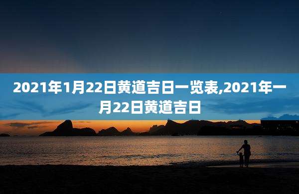 2021年1月22日黄道吉日一览表,2021年一月22日黄道吉日