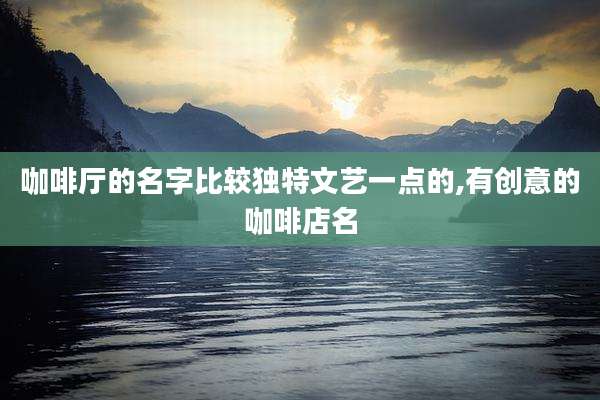 咖啡厅的名字比较独特文艺一点的,有创意的咖啡店名