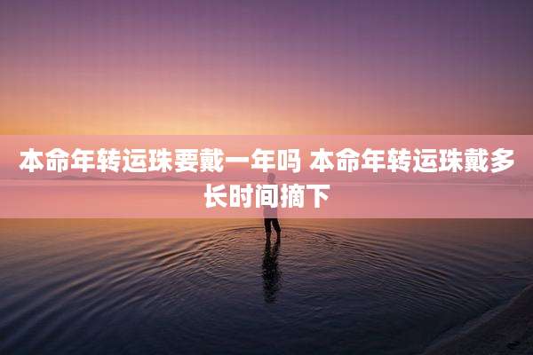 本命年转运珠要戴一年吗 本命年转运珠戴多长时间摘下