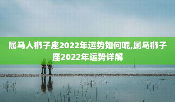 属马人狮子座2022年运势如何呢,属马狮子座2022年运势详解