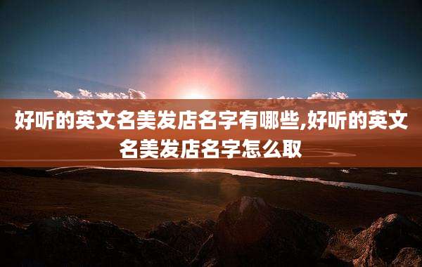 好听的英文名美发店名字有哪些,好听的英文名美发店名字怎么取