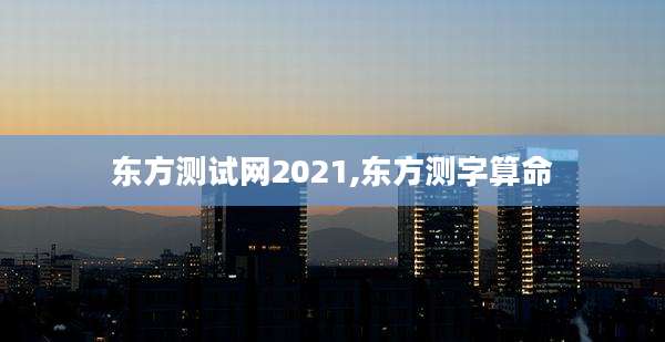 东方测试网2021,东方测字算命
