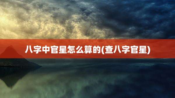 八字中官星怎么算的(查八字官星)