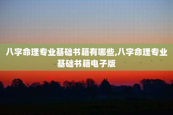 八字命理专业基础书籍有哪些,八字命理专业基础书籍电子版