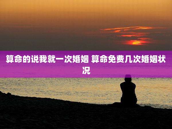 算命的说我就一次婚姻 算命免费几次婚姻状况