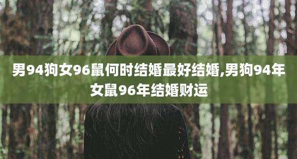 男94狗女96鼠何时结婚最好结婚,男狗94年女鼠96年结婚财运