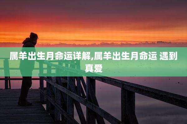 属羊出生月命运详解,属羊出生月命运 遇到真爱