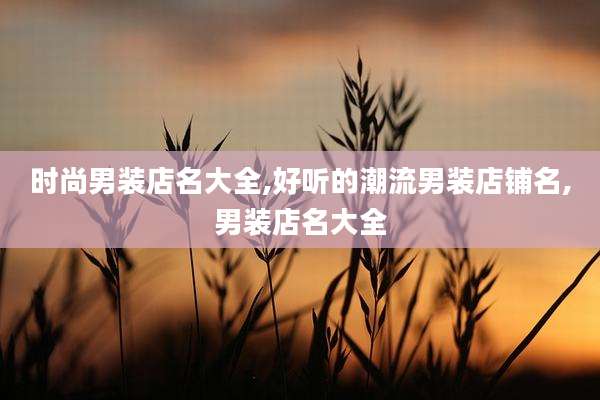 时尚男装店名大全,好听的潮流男装店铺名,男装店名大全