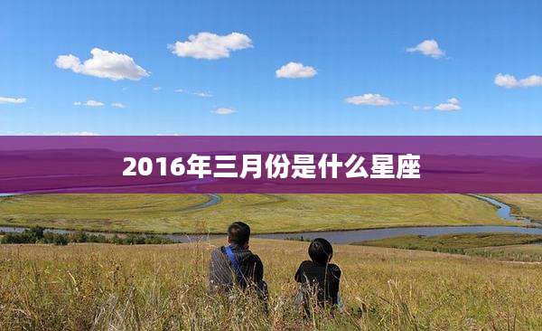2016年三月份是什么星座